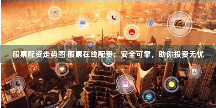 股票配资走势图 股票在线配资：安全可靠，助你投资无忧
