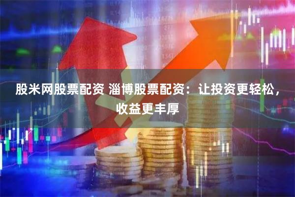 股米网股票配资 淄博股票配资：让投资更轻松，收益更丰厚