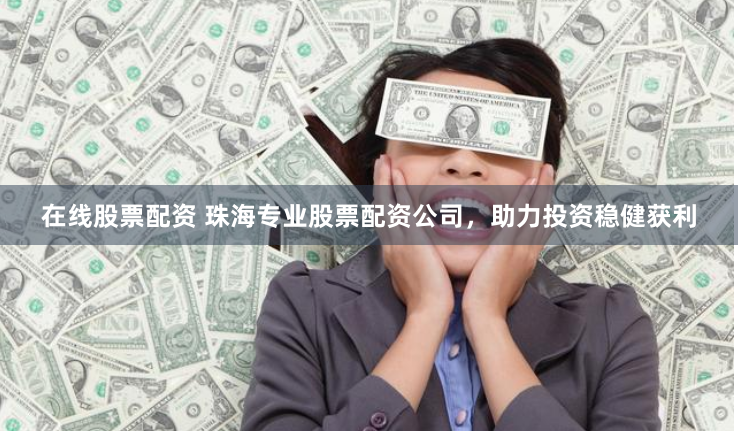 在线股票配资 珠海专业股票配资公司，助力投资稳健获利