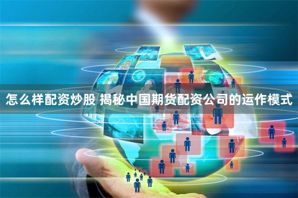 怎么样配资炒股 揭秘中国期货配资公司的运作模式