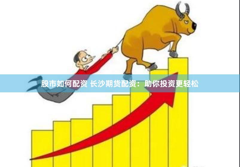 股市如何配资 长沙期货配资：助你投资更轻松