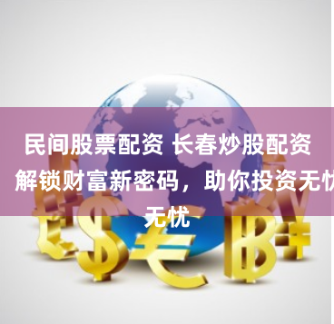 民间股票配资 长春炒股配资：解锁财富新密码，助你投资无忧