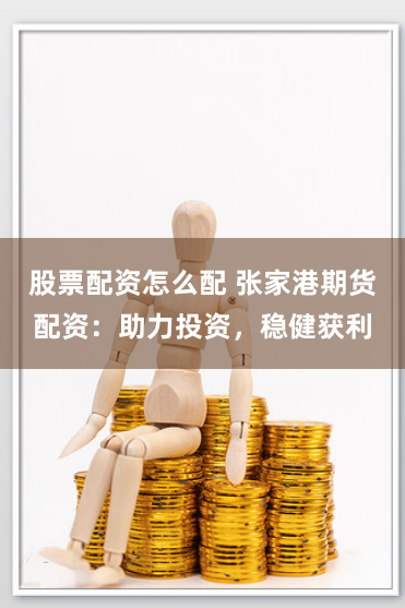 股票配资怎么配 张家港期货配资：助力投资，稳健获利