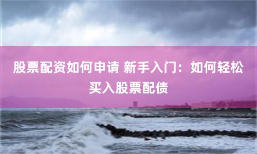 股票配资如何申请 新手入门：如何轻松买入股票配债