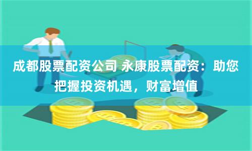 成都股票配资公司 永康股票配资：助您把握投资机遇，财富增值