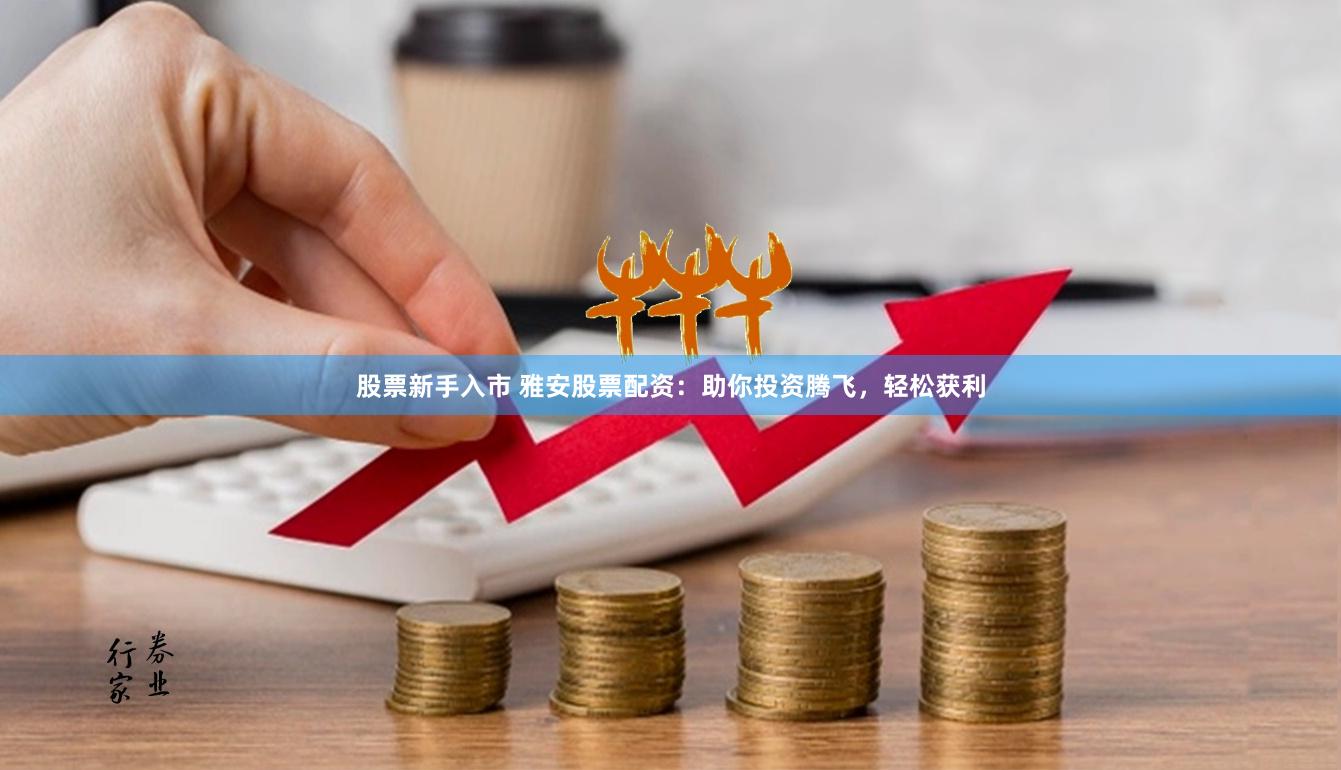 股票新手入市 雅安股票配资：助你投资腾飞，轻松获利