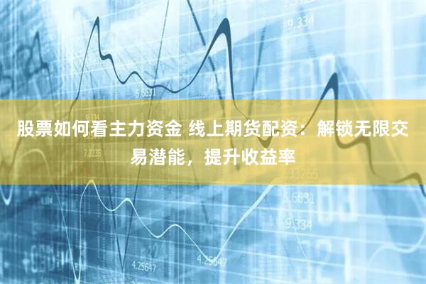 股票如何看主力资金 线上期货配资：解锁无限交易潜能，提升收益率