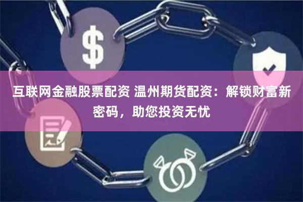 互联网金融股票配资 温州期货配资：解锁财富新密码，助您投资无忧