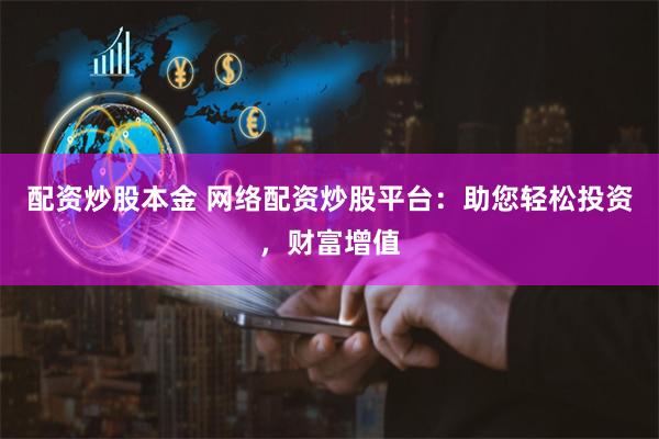 配资炒股本金 网络配资炒股平台：助您轻松投资，财富增值