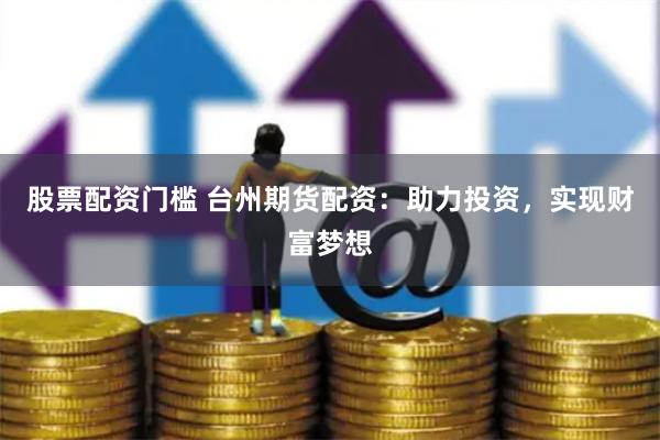 股票配资门槛 台州期货配资：助力投资，实现财富梦想