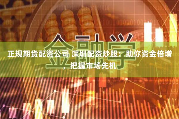 正规期货配资公司 深圳配资炒股：助你资金倍增，把握市场先机