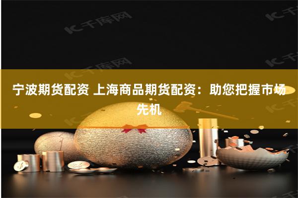 宁波期货配资 上海商品期货配资：助您把握市场先机