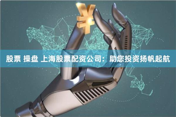 股票 操盘 上海股票配资公司：助您投资扬帆起航