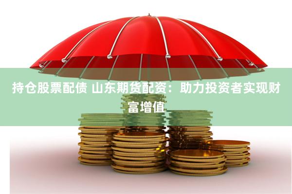 持仓股票配债 山东期货配资：助力投资者实现财富增值