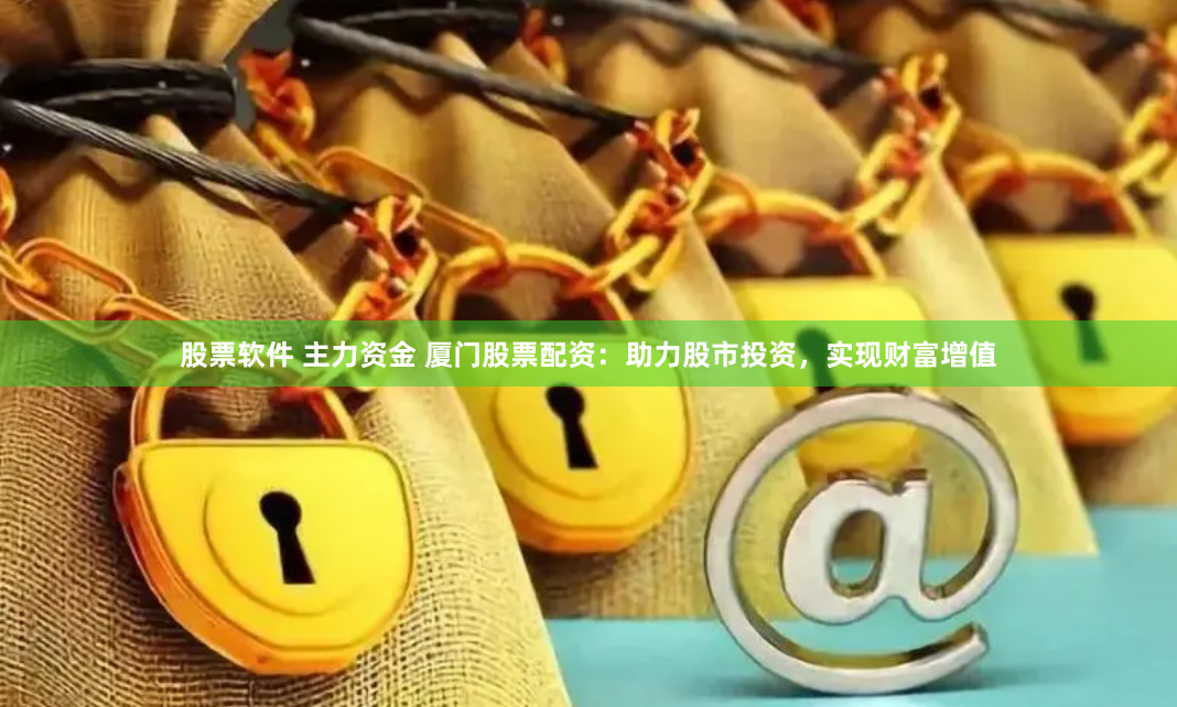 股票软件 主力资金 厦门股票配资：助力股市投资，实现财富增值