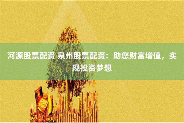 河源股票配资 泉州股票配资：助您财富增值，实现投资梦想