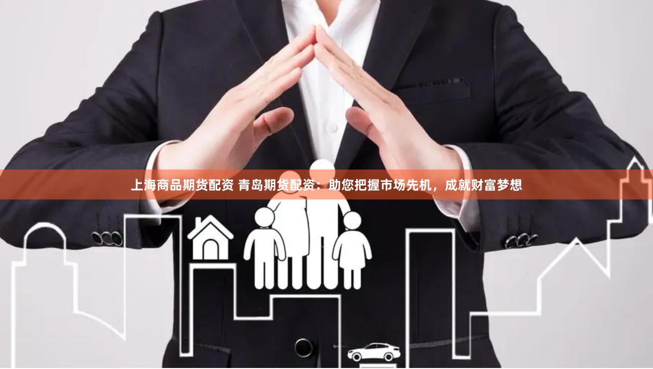 上海商品期货配资 青岛期货配资：助您把握市场先机，成就财富梦想