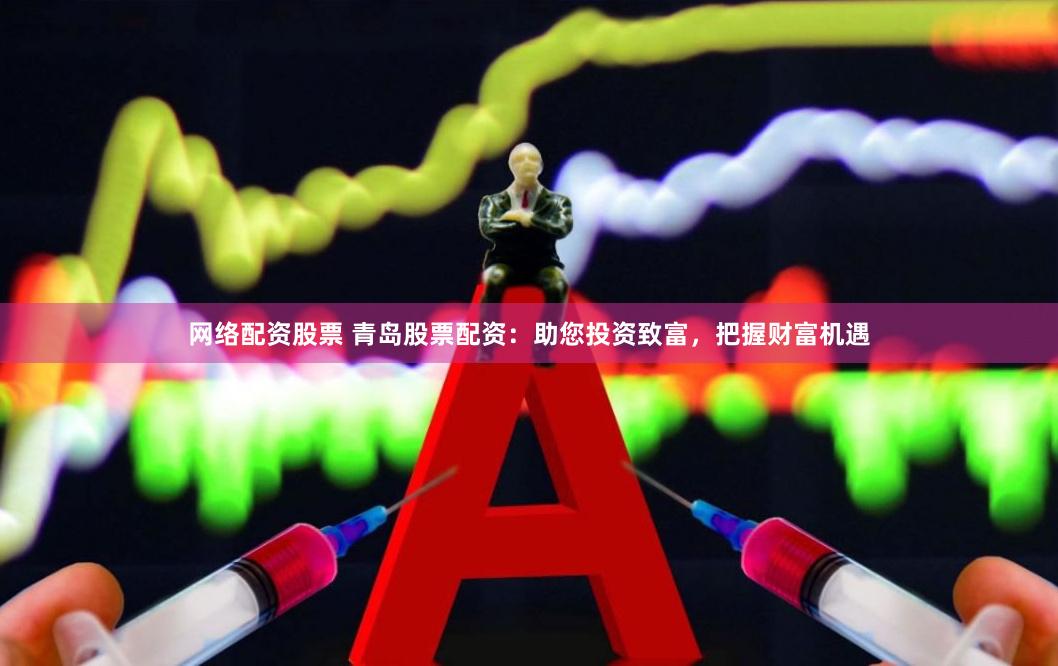 网络配资股票 青岛股票配资：助您投资致富，把握财富机遇