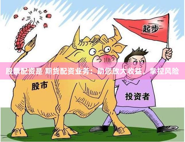 股票配资是 期货配资业务：助您放大收益，掌控风险