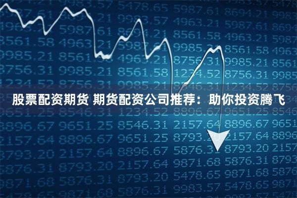 股票配资期货 期货配资公司推荐：助你投资腾飞
