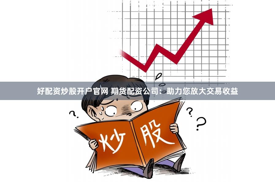 好配资炒股开户官网 期货配资公司：助力您放大交易收益