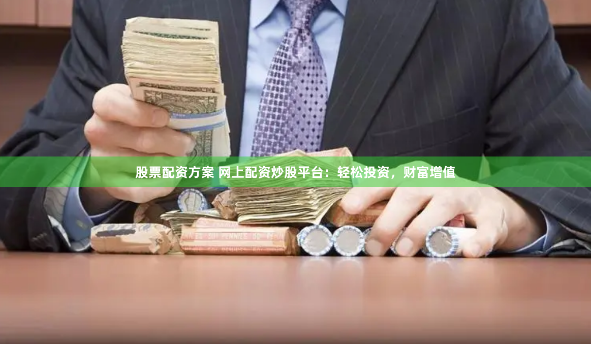 股票配资方案 网上配资炒股平台：轻松投资，财富增值