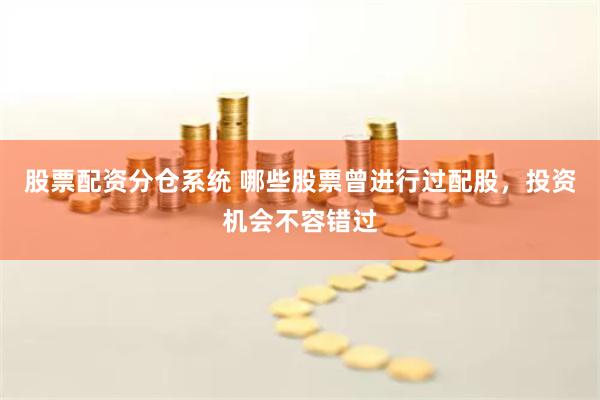 股票配资分仓系统 哪些股票曾进行过配股，投资机会不容错过