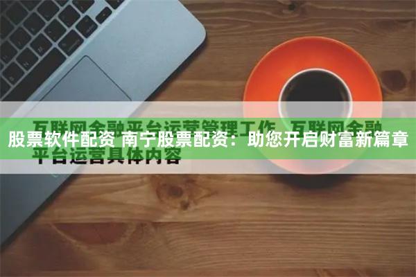 股票软件配资 南宁股票配资：助您开启财富新篇章