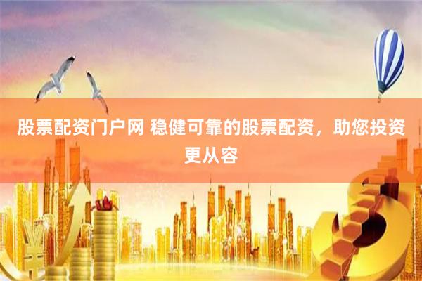 股票配资门户网 稳健可靠的股票配资，助您投资更从容