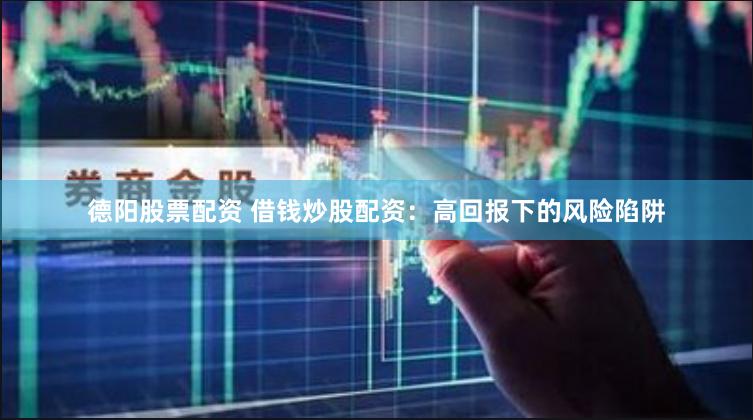 德阳股票配资 借钱炒股配资：高回报下的风险陷阱