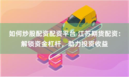 如何炒股配资配资平台 江苏期货配资：解锁资金杠杆，助力投资收益