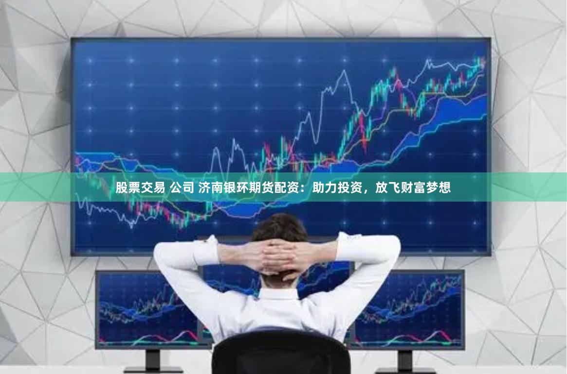 股票交易 公司 济南银环期货配资：助力投资，放飞财富梦想