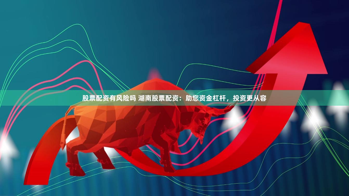 股票配资有风险吗 湖南股票配资：助您资金杠杆，投资更从容