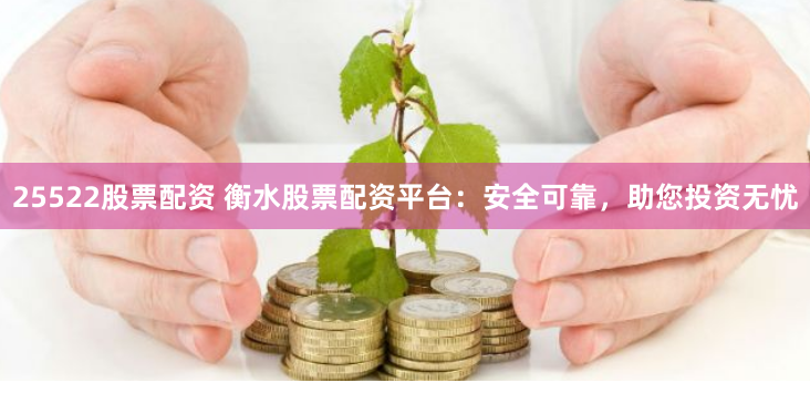 25522股票配资 衡水股票配资平台：安全可靠，助您投资无忧