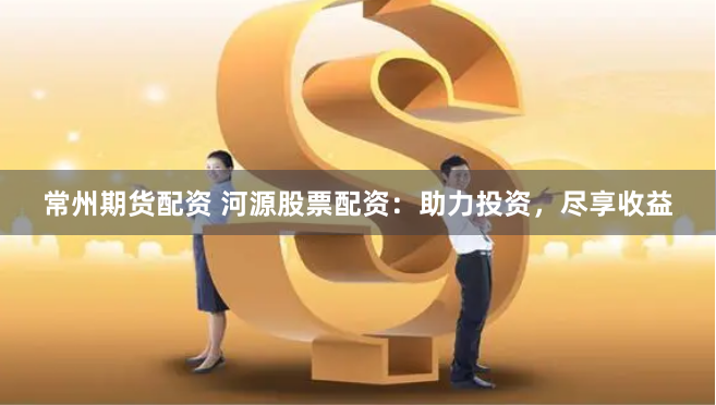 常州期货配资 河源股票配资：助力投资，尽享收益