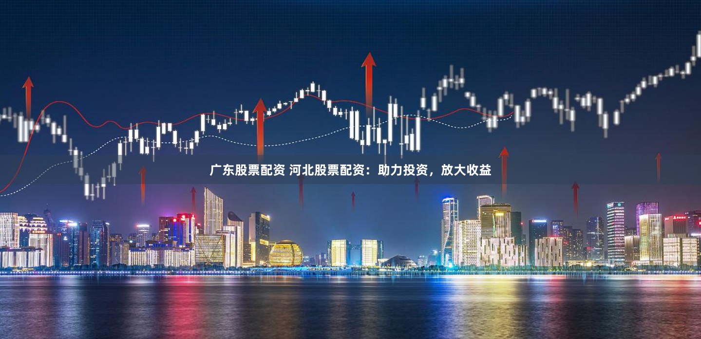 广东股票配资 河北股票配资：助力投资，放大收益