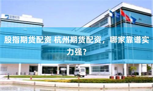 股指期货配资 杭州期货配资，哪家靠谱实力强？