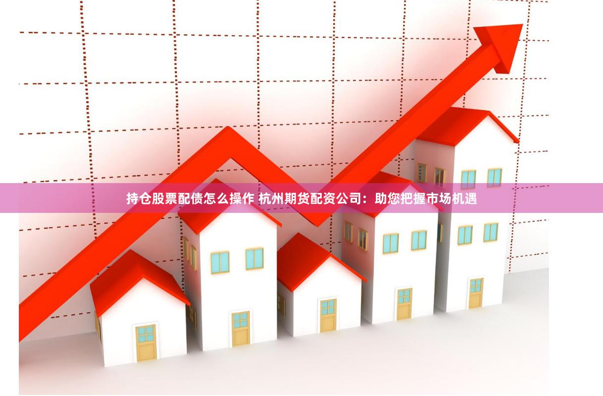 持仓股票配债怎么操作 杭州期货配资公司：助您把握市场机遇