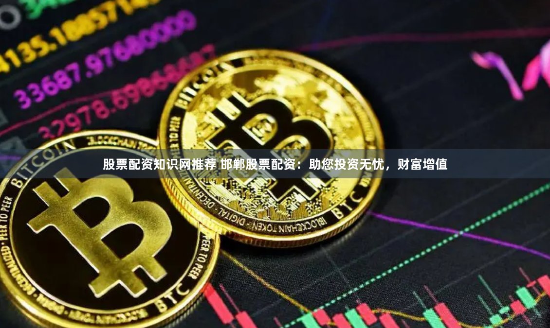 股票配资知识网推荐 邯郸股票配资：助您投资无忧，财富增值