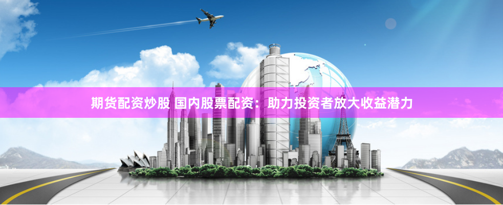 期货配资炒股 国内股票配资：助力投资者放大收益潜力