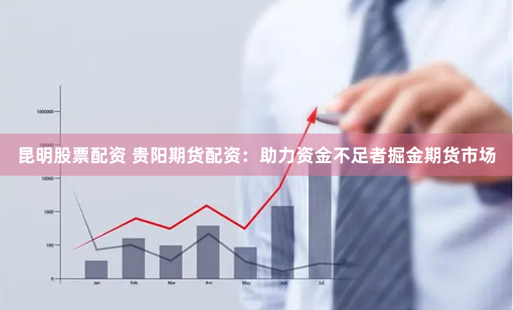 昆明股票配资 贵阳期货配资：助力资金不足者掘金期货市场