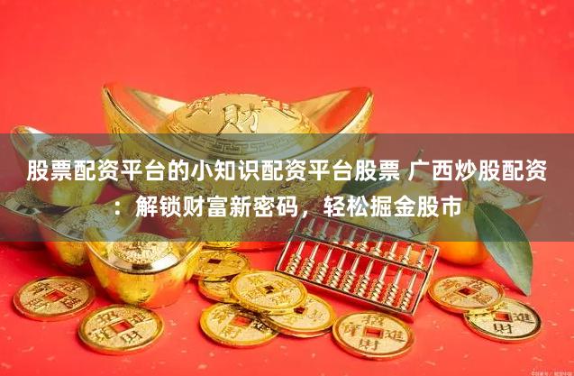 股票配资平台的小知识配资平台股票 广西炒股配资：解锁财富新密码，轻松掘金股市