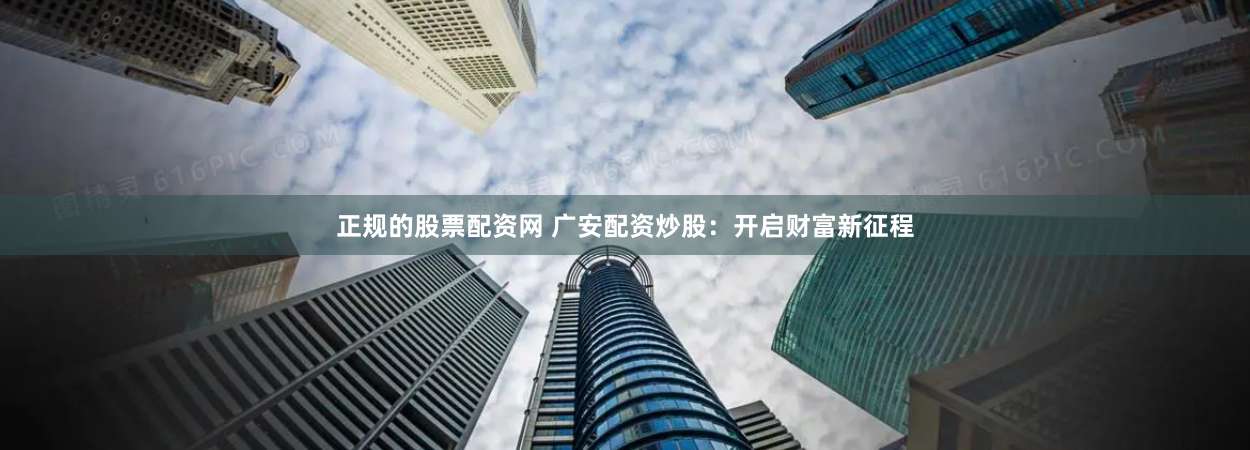 正规的股票配资网 广安配资炒股：开启财富新征程