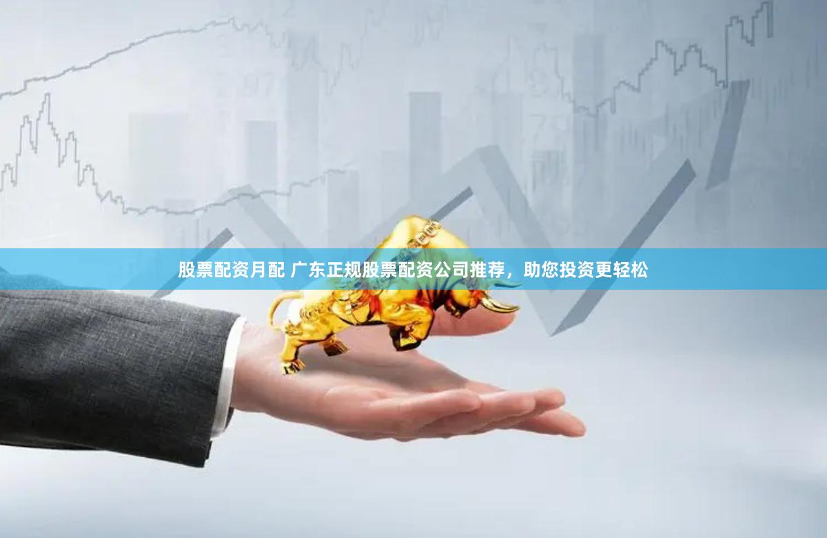 股票配资月配 广东正规股票配资公司推荐，助您投资更轻松