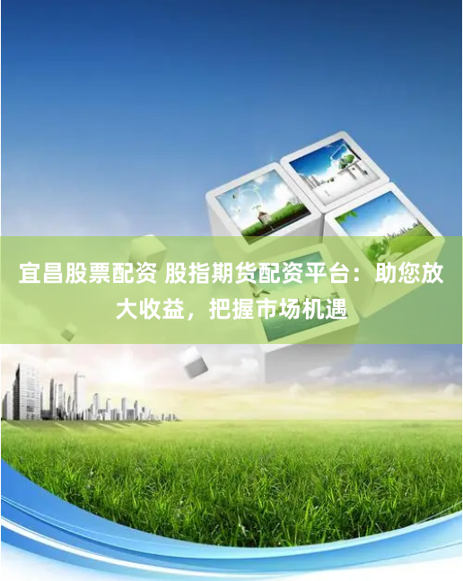 宜昌股票配资 股指期货配资平台：助您放大收益，把握市场机遇