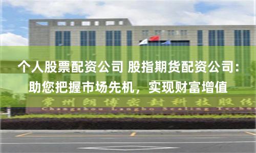 个人股票配资公司 股指期货配资公司：助您把握市场先机，实现财富增值
