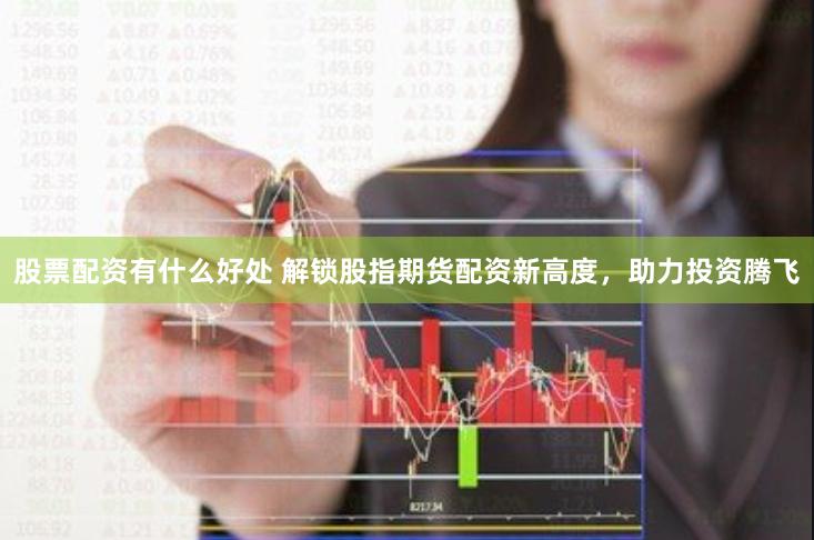股票配资有什么好处 解锁股指期货配资新高度，助力投资腾飞