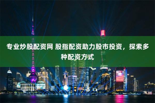 专业炒股配资网 股指配资助力股市投资，探索多种配资方式
