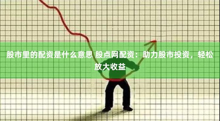 股市里的配资是什么意思 股点网配资：助力股市投资，轻松放大收益