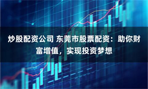 炒股配资公司 东莞市股票配资：助你财富增值，实现投资梦想